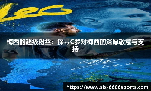 梅西的超级粉丝：探寻C罗对梅西的深厚敬意与支持