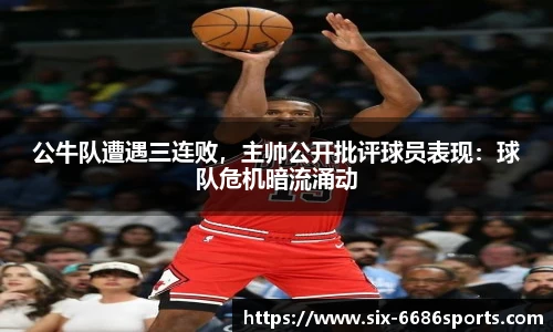 公牛队遭遇三连败，主帅公开批评球员表现：球队危机暗流涌动