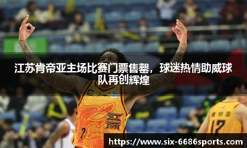 江苏肯帝亚主场比赛门票售罄，球迷热情助威球队再创辉煌