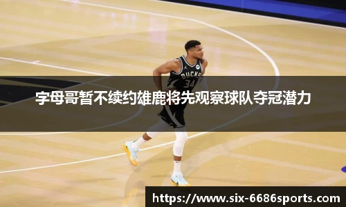字母哥暂不续约雄鹿将先观察球队夺冠潜力
