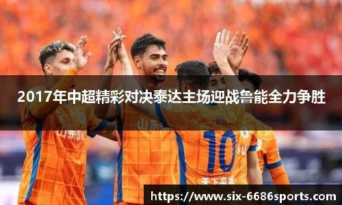 2017年中超精彩对决泰达主场迎战鲁能全力争胜